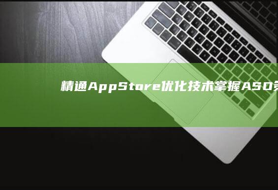 精通App Store优化技术：掌握ASO策略提升应用排名与下载