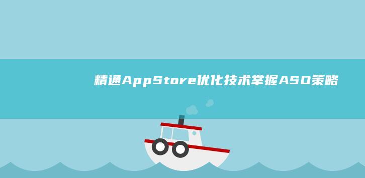 精通App Store优化技术：掌握ASO策略提升应用排名与下载